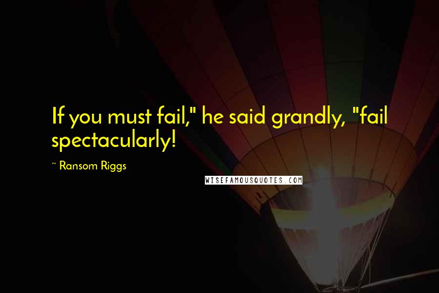 Ransom Riggs Quotes: If you must fail," he said grandly, "fail spectacularly!