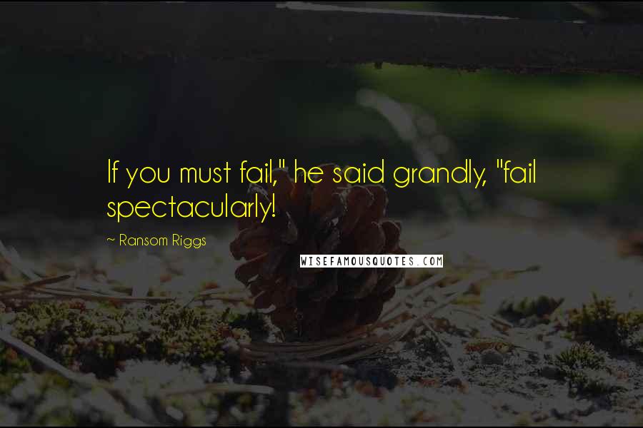 Ransom Riggs Quotes: If you must fail," he said grandly, "fail spectacularly!