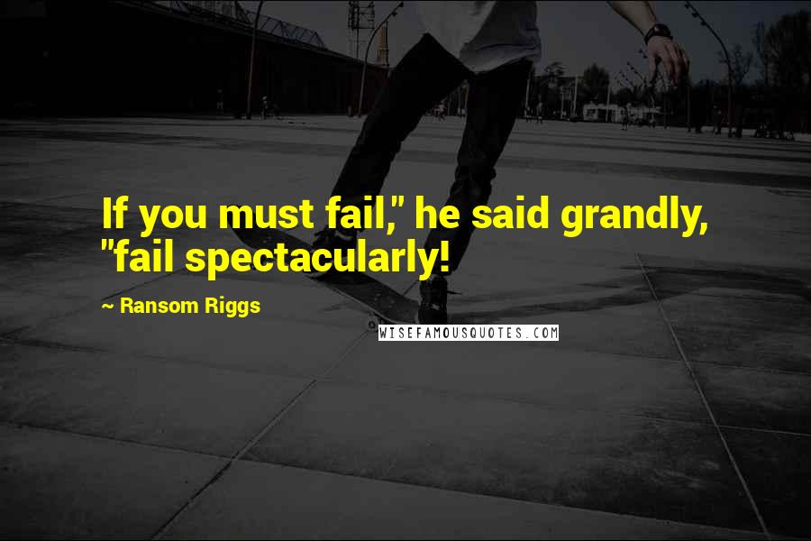 Ransom Riggs Quotes: If you must fail," he said grandly, "fail spectacularly!