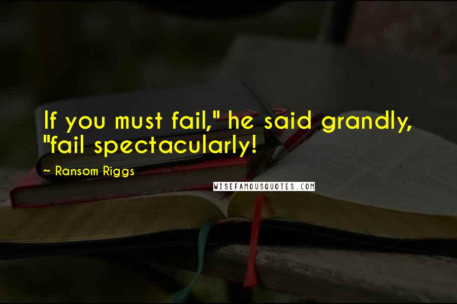 Ransom Riggs Quotes: If you must fail," he said grandly, "fail spectacularly!