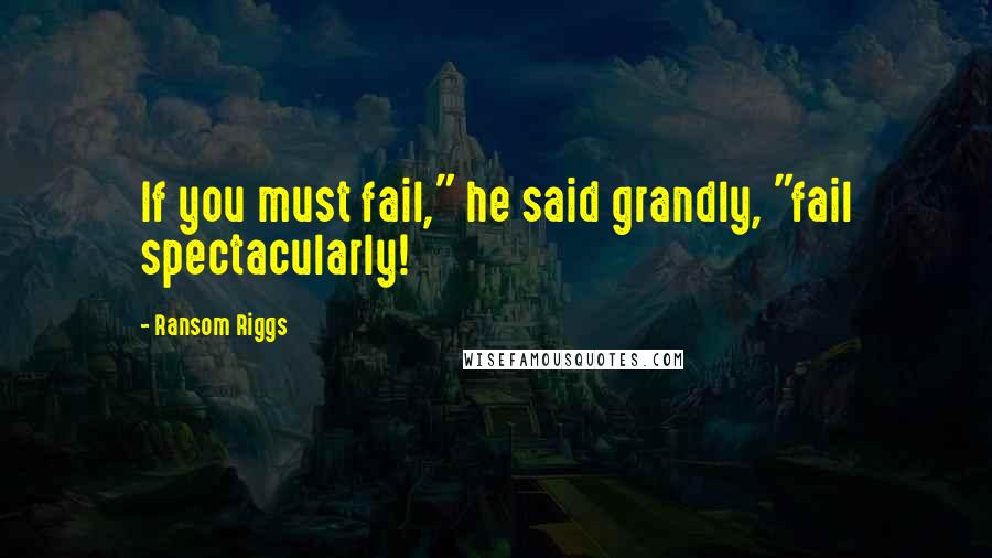 Ransom Riggs Quotes: If you must fail," he said grandly, "fail spectacularly!