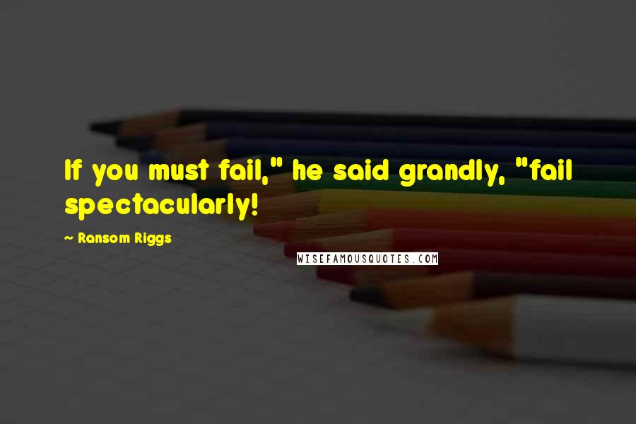 Ransom Riggs Quotes: If you must fail," he said grandly, "fail spectacularly!