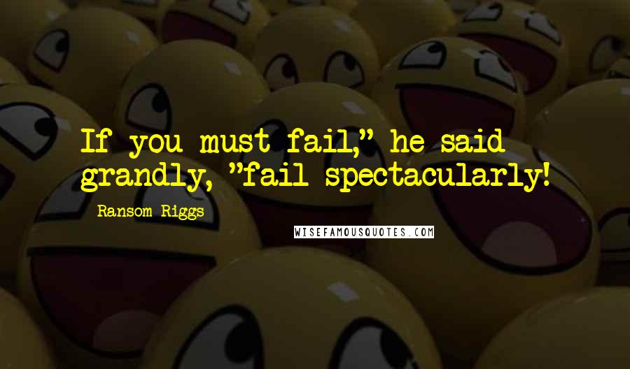 Ransom Riggs Quotes: If you must fail," he said grandly, "fail spectacularly!