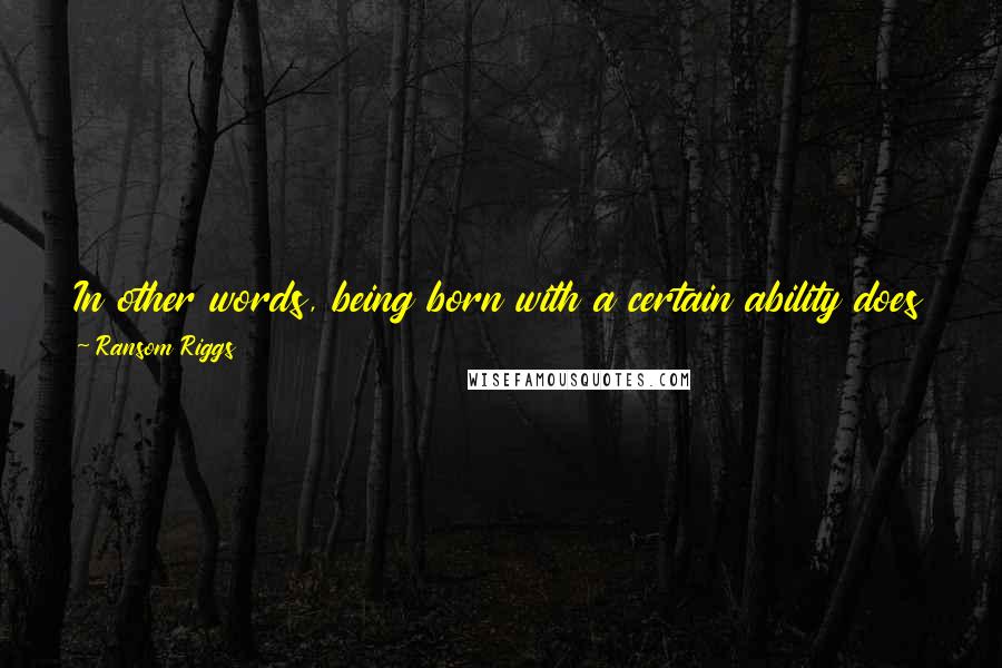 Ransom Riggs Quotes: In other words, being born with a certain ability does not mean we are obliged to use it, and in rare cases, we are obliged not to. All