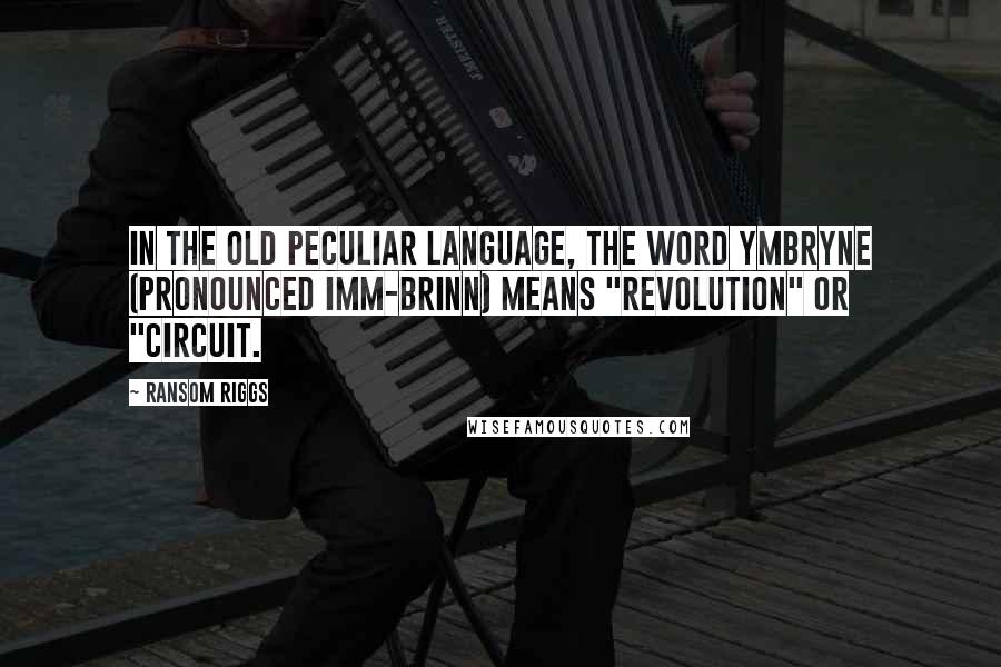 Ransom Riggs Quotes: In the Old Peculiar language, the word ymbryne (pronounced imm-brinn) means "revolution" or "circuit.