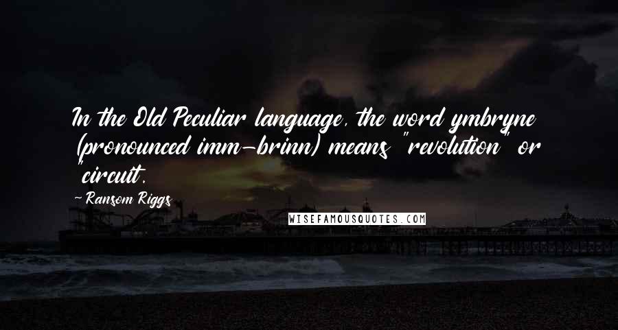 Ransom Riggs Quotes: In the Old Peculiar language, the word ymbryne (pronounced imm-brinn) means "revolution" or "circuit.