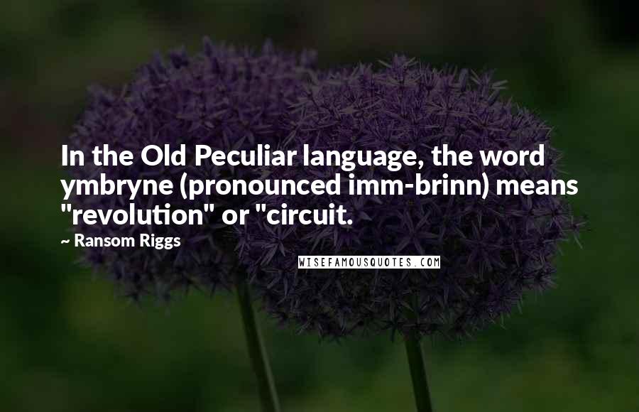 Ransom Riggs Quotes: In the Old Peculiar language, the word ymbryne (pronounced imm-brinn) means "revolution" or "circuit.