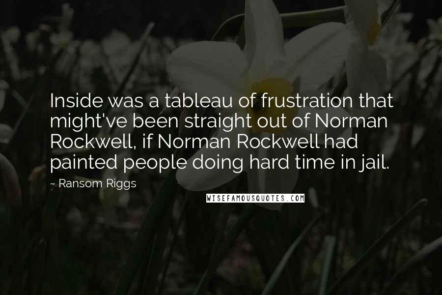 Ransom Riggs Quotes: Inside was a tableau of frustration that might've been straight out of Norman Rockwell, if Norman Rockwell had painted people doing hard time in jail.