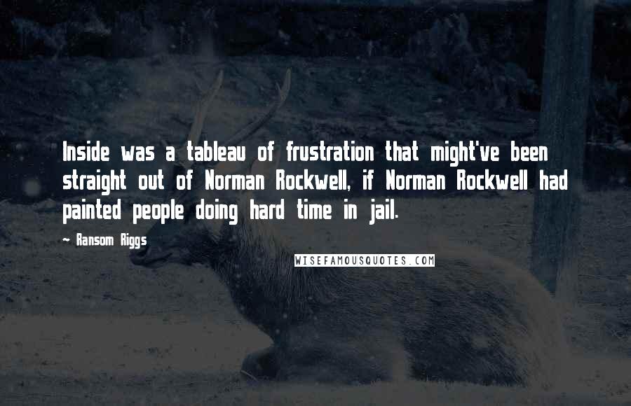 Ransom Riggs Quotes: Inside was a tableau of frustration that might've been straight out of Norman Rockwell, if Norman Rockwell had painted people doing hard time in jail.