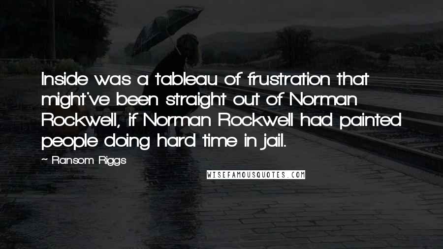 Ransom Riggs Quotes: Inside was a tableau of frustration that might've been straight out of Norman Rockwell, if Norman Rockwell had painted people doing hard time in jail.