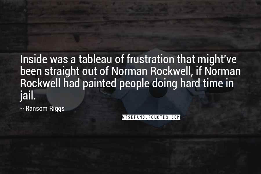 Ransom Riggs Quotes: Inside was a tableau of frustration that might've been straight out of Norman Rockwell, if Norman Rockwell had painted people doing hard time in jail.