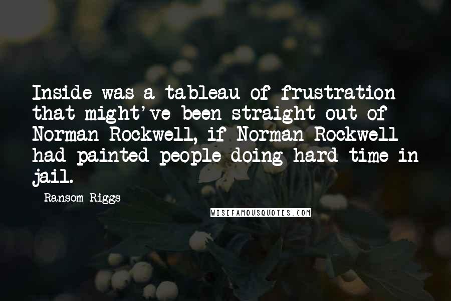Ransom Riggs Quotes: Inside was a tableau of frustration that might've been straight out of Norman Rockwell, if Norman Rockwell had painted people doing hard time in jail.