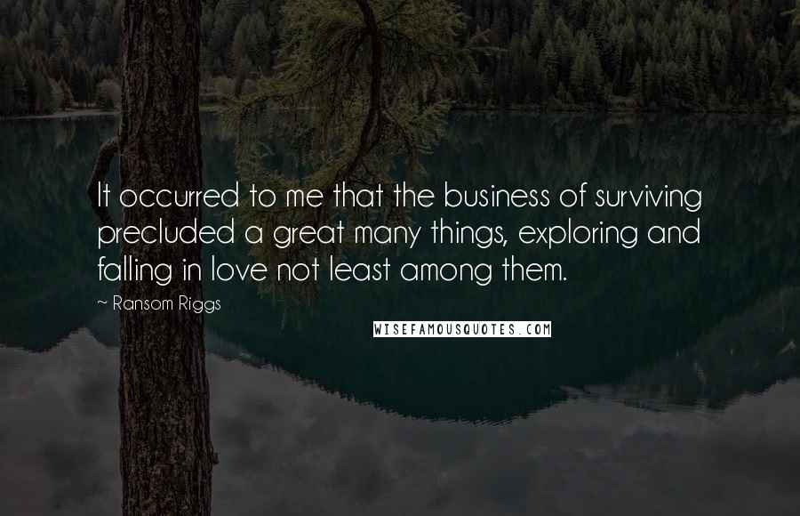 Ransom Riggs Quotes: It occurred to me that the business of surviving precluded a great many things, exploring and falling in love not least among them.