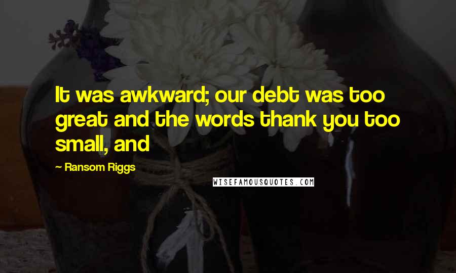 Ransom Riggs Quotes: It was awkward; our debt was too great and the words thank you too small, and