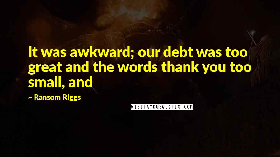 Ransom Riggs Quotes: It was awkward; our debt was too great and the words thank you too small, and