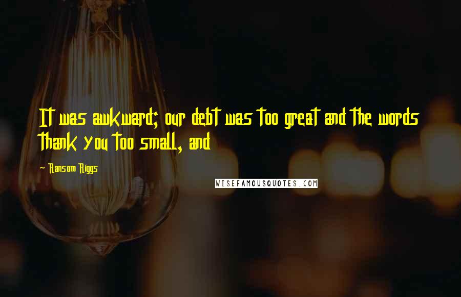 Ransom Riggs Quotes: It was awkward; our debt was too great and the words thank you too small, and