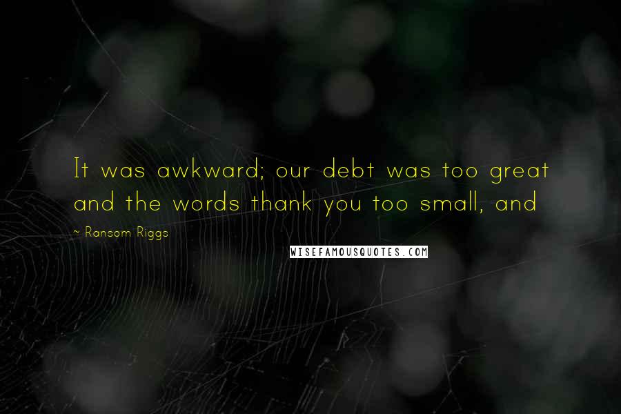 Ransom Riggs Quotes: It was awkward; our debt was too great and the words thank you too small, and