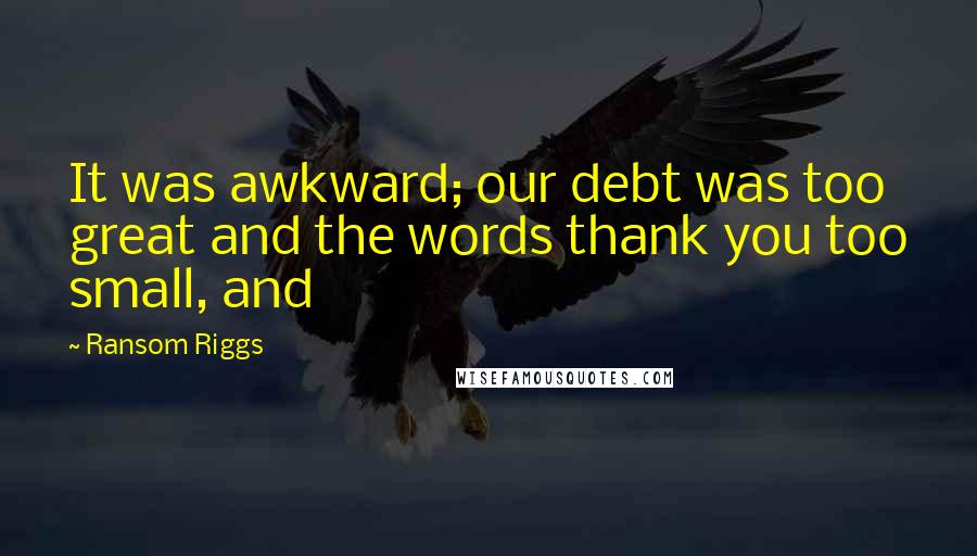 Ransom Riggs Quotes: It was awkward; our debt was too great and the words thank you too small, and