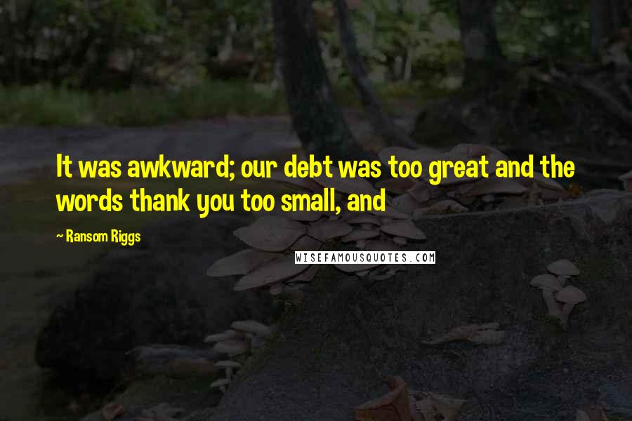 Ransom Riggs Quotes: It was awkward; our debt was too great and the words thank you too small, and