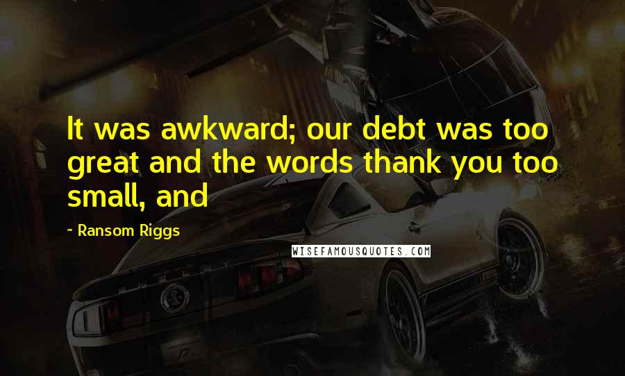 Ransom Riggs Quotes: It was awkward; our debt was too great and the words thank you too small, and