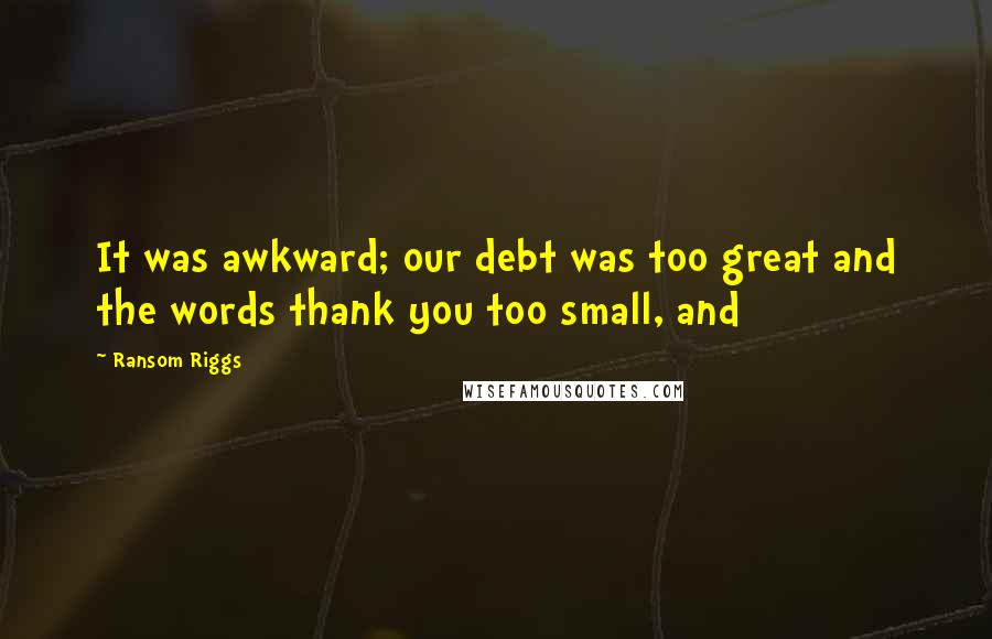 Ransom Riggs Quotes: It was awkward; our debt was too great and the words thank you too small, and