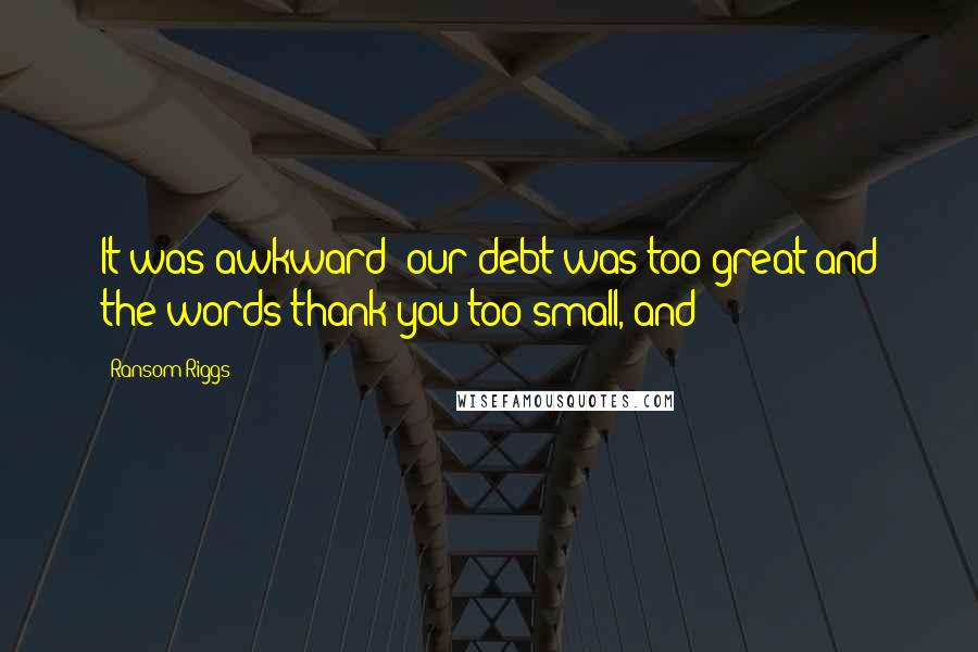 Ransom Riggs Quotes: It was awkward; our debt was too great and the words thank you too small, and