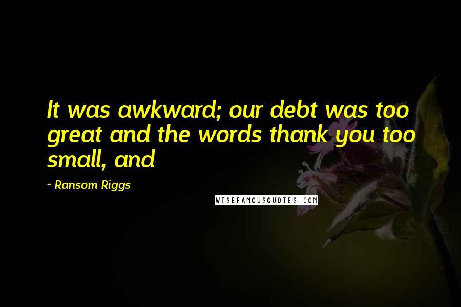 Ransom Riggs Quotes: It was awkward; our debt was too great and the words thank you too small, and