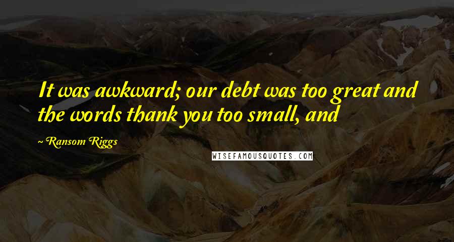 Ransom Riggs Quotes: It was awkward; our debt was too great and the words thank you too small, and