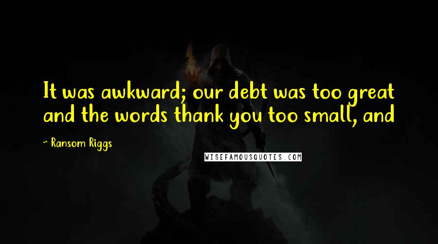 Ransom Riggs Quotes: It was awkward; our debt was too great and the words thank you too small, and