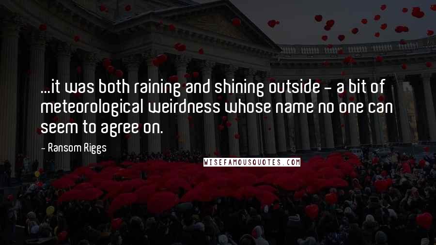 Ransom Riggs Quotes: ...it was both raining and shining outside - a bit of meteorological weirdness whose name no one can seem to agree on.