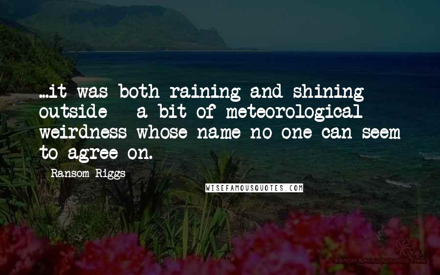 Ransom Riggs Quotes: ...it was both raining and shining outside - a bit of meteorological weirdness whose name no one can seem to agree on.