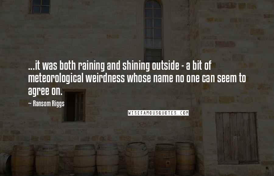 Ransom Riggs Quotes: ...it was both raining and shining outside - a bit of meteorological weirdness whose name no one can seem to agree on.