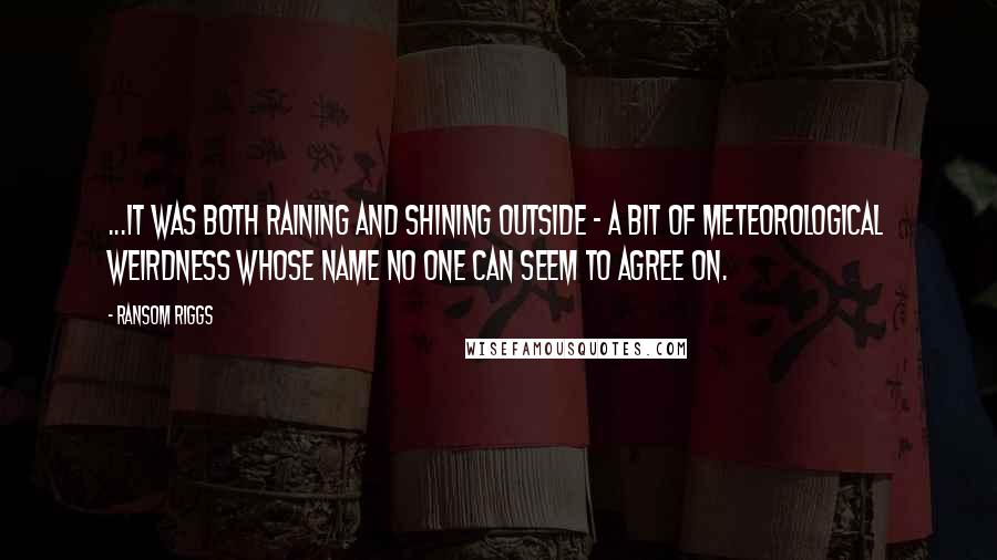 Ransom Riggs Quotes: ...it was both raining and shining outside - a bit of meteorological weirdness whose name no one can seem to agree on.