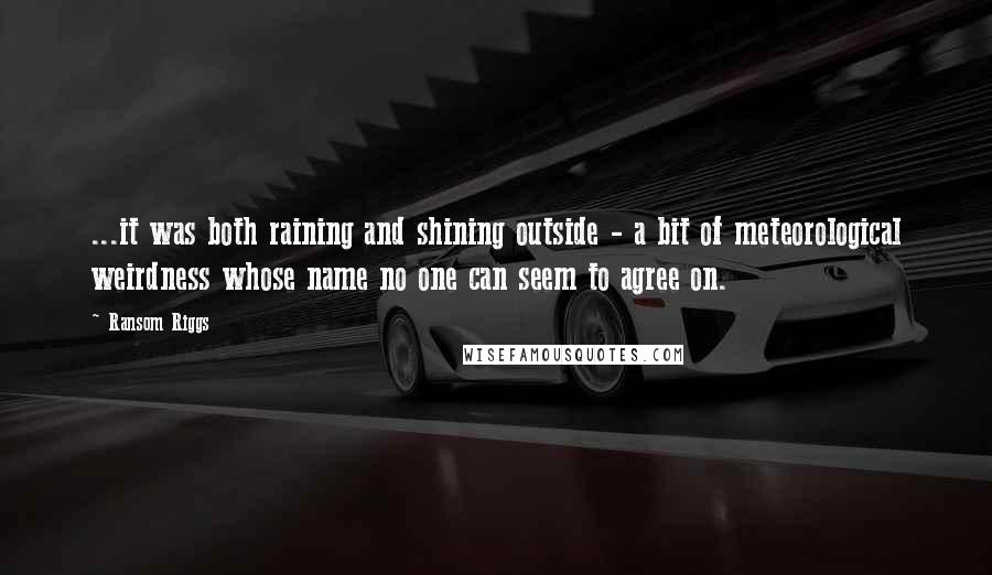 Ransom Riggs Quotes: ...it was both raining and shining outside - a bit of meteorological weirdness whose name no one can seem to agree on.