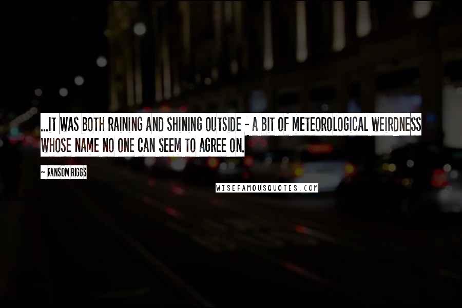 Ransom Riggs Quotes: ...it was both raining and shining outside - a bit of meteorological weirdness whose name no one can seem to agree on.