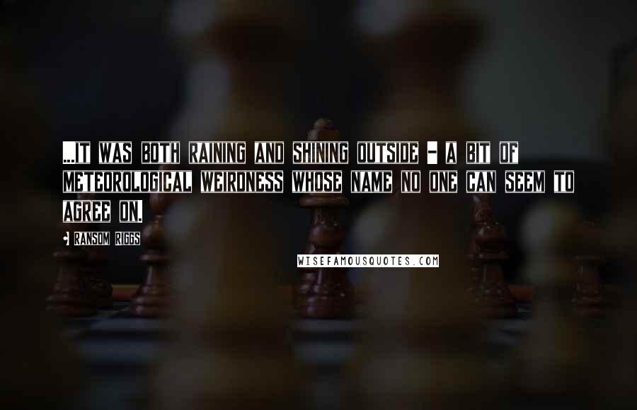 Ransom Riggs Quotes: ...it was both raining and shining outside - a bit of meteorological weirdness whose name no one can seem to agree on.