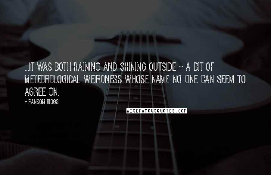 Ransom Riggs Quotes: ...it was both raining and shining outside - a bit of meteorological weirdness whose name no one can seem to agree on.