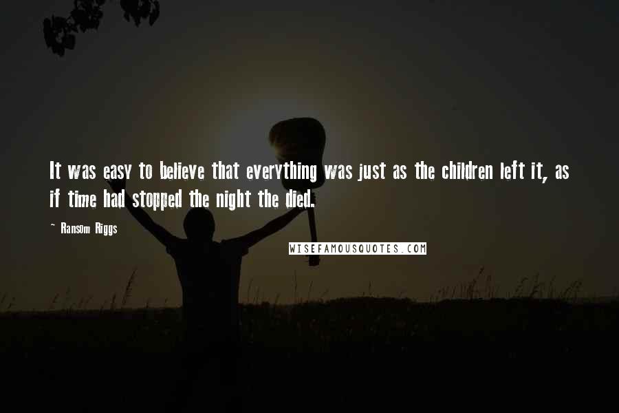 Ransom Riggs Quotes: It was easy to believe that everything was just as the children left it, as if time had stopped the night the died.