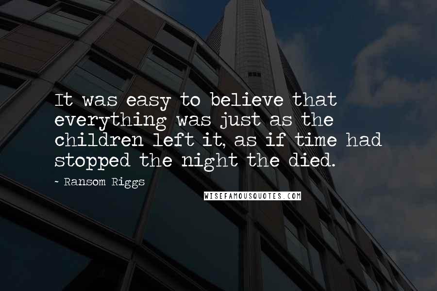 Ransom Riggs Quotes: It was easy to believe that everything was just as the children left it, as if time had stopped the night the died.