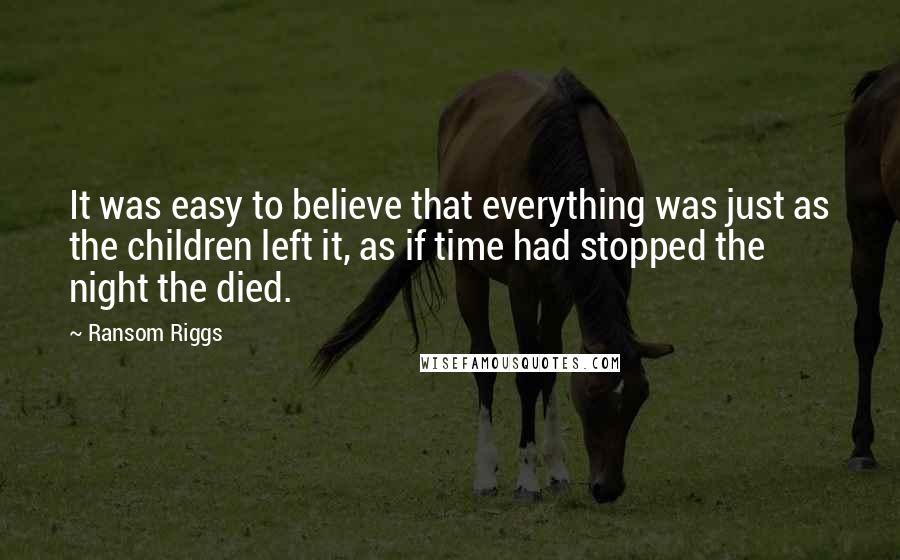 Ransom Riggs Quotes: It was easy to believe that everything was just as the children left it, as if time had stopped the night the died.