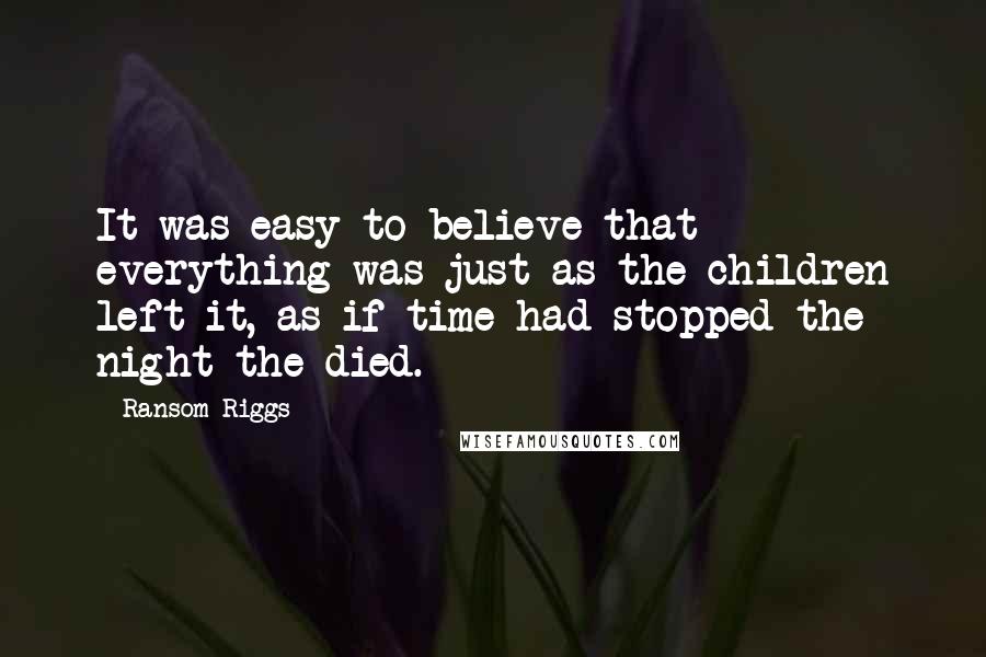 Ransom Riggs Quotes: It was easy to believe that everything was just as the children left it, as if time had stopped the night the died.