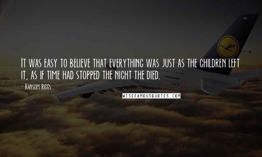 Ransom Riggs Quotes: It was easy to believe that everything was just as the children left it, as if time had stopped the night the died.