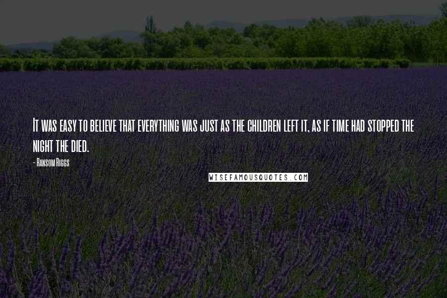 Ransom Riggs Quotes: It was easy to believe that everything was just as the children left it, as if time had stopped the night the died.