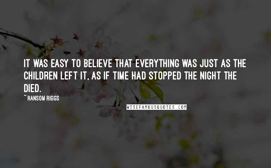 Ransom Riggs Quotes: It was easy to believe that everything was just as the children left it, as if time had stopped the night the died.