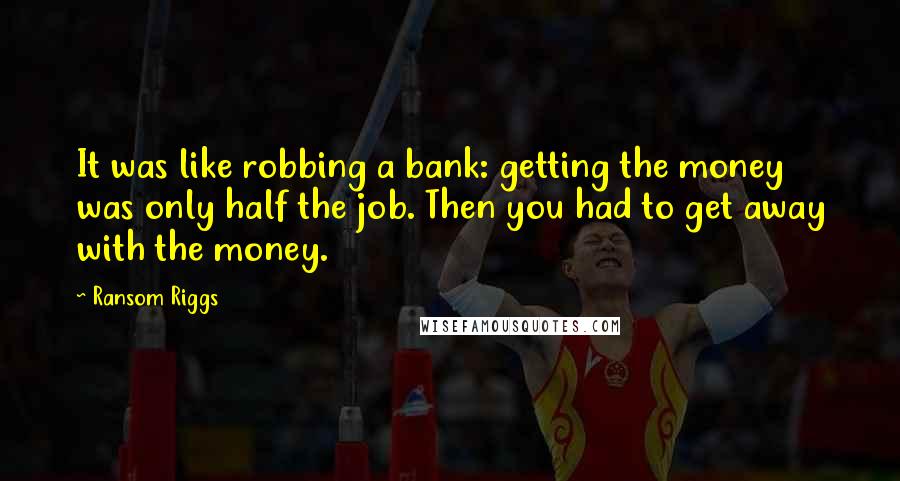 Ransom Riggs Quotes: It was like robbing a bank: getting the money was only half the job. Then you had to get away with the money.