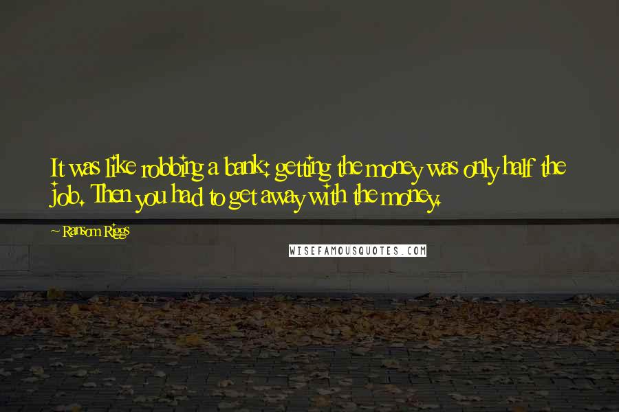 Ransom Riggs Quotes: It was like robbing a bank: getting the money was only half the job. Then you had to get away with the money.