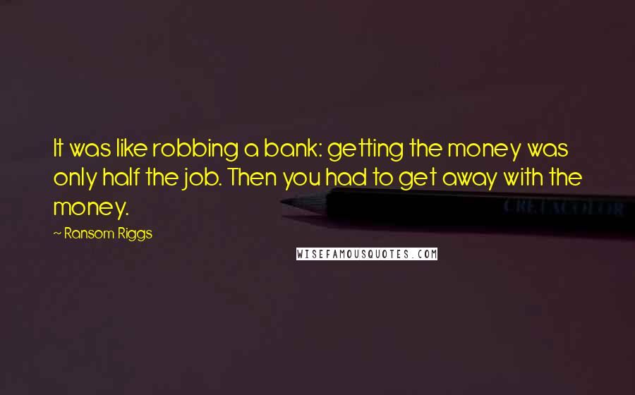 Ransom Riggs Quotes: It was like robbing a bank: getting the money was only half the job. Then you had to get away with the money.