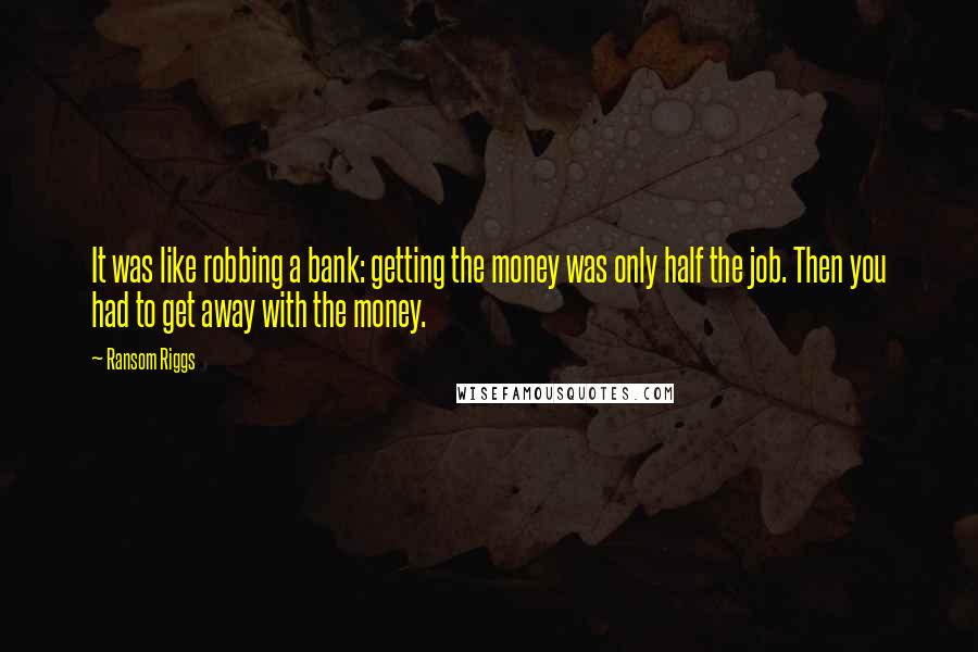 Ransom Riggs Quotes: It was like robbing a bank: getting the money was only half the job. Then you had to get away with the money.