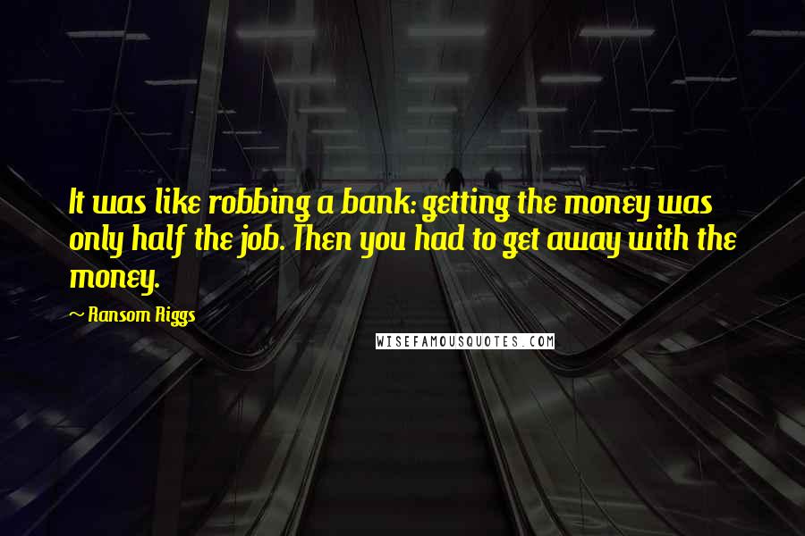 Ransom Riggs Quotes: It was like robbing a bank: getting the money was only half the job. Then you had to get away with the money.