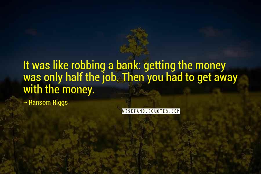 Ransom Riggs Quotes: It was like robbing a bank: getting the money was only half the job. Then you had to get away with the money.